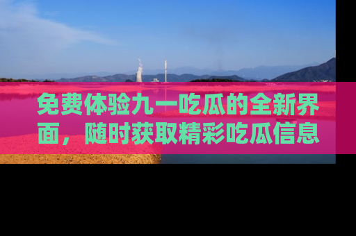 免费体验九一吃瓜的全新界面，随时获取精彩吃瓜信息！