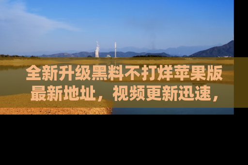全新升级黑料不打烊苹果版最新地址，视频更新迅速，吃瓜从未如此精彩！