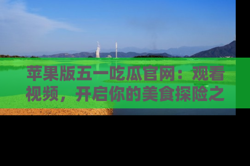 苹果版五一吃瓜官网：观看视频，开启你的美食探险之旅!