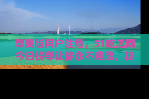 苹果版用户注意，51吃瓜网今日榜单让你永不迷路，轻松吃瓜！