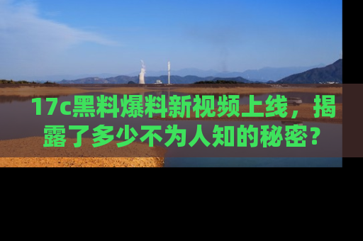 17c黑料爆料新视频上线,揭露了多少不为人知的秘密?
