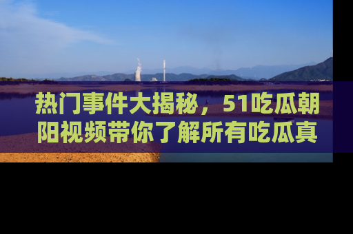 热门事件大揭秘，51吃瓜朝阳视频带你了解所有吃瓜真相