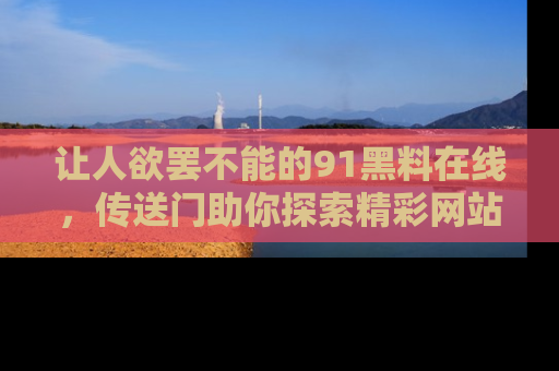 让人欲罢不能的91黑料在线，传送门助你探索精彩网站内幕！