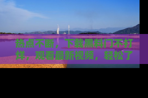 热点不断，下载黑料门不打烊，观看最新视频，轻松了解娱乐八卦！