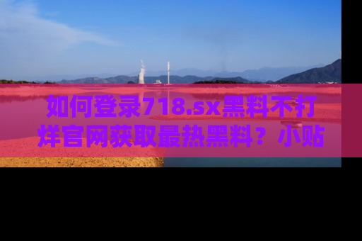 如何登录718.sx黑料不打烊官网获取最热黑料？小贴士带你快速上手！