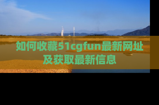 如何收藏51cgfun最新网址及获取最新信息