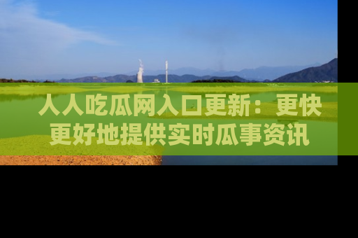 人人吃瓜网入口更新：更快更好地提供实时瓜事资讯