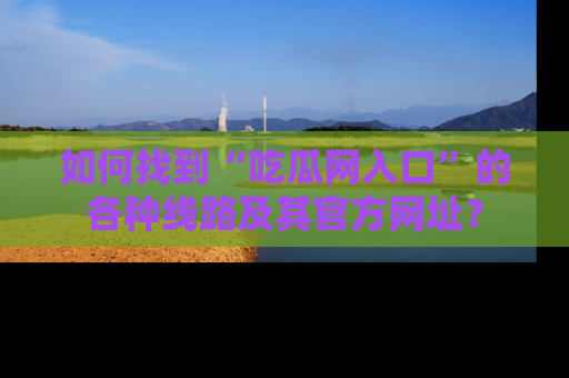 如何找到“吃瓜网入口”的各种线路及其官方网址？