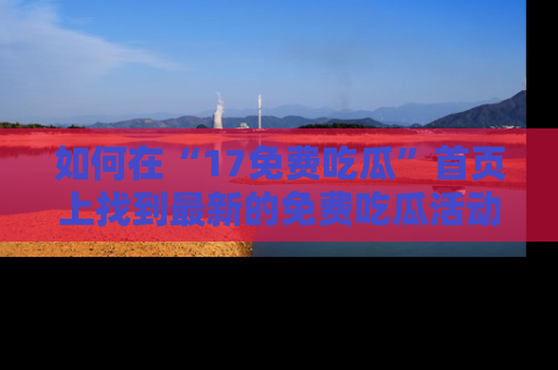 如何在“17免费吃瓜”首页上找到最新的免费吃瓜活动和动态