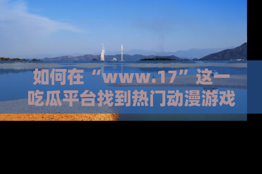 如何在“www.17”这一吃瓜平台找到热门动漫游戏风格的链接？