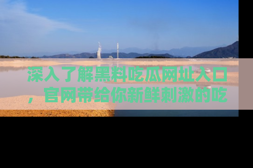 深入了解黑料吃瓜网址入口，官网带给你新鲜刺激的吃瓜体验！