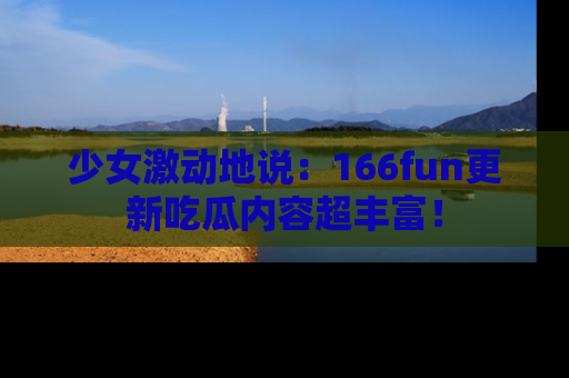 少女激动地说：166fun更新吃瓜内容超丰富！
