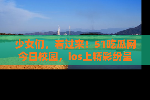 少女们，看过来！51吃瓜网今日校园，ios上精彩纷呈！