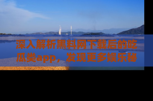 深入解析黑料网下载后的吃瓜类app，发现更多娱乐秘密