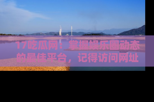 17吃瓜网:掌握娱乐圈动态的最佳平台,记得访问网址获取新鲜资讯!