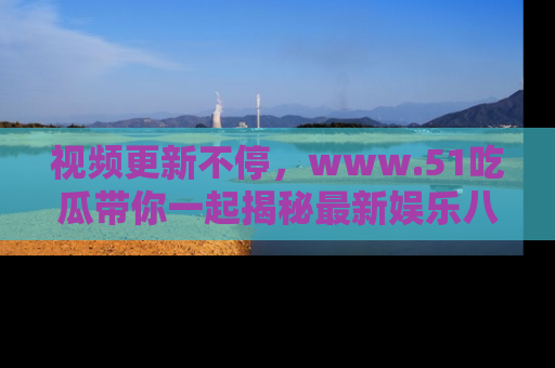视频更新不停，www.51吃瓜带你一起揭秘最新娱乐八卦，畅享信息盛宴！