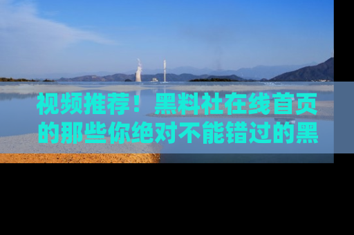 视频推荐！黑料社在线首页的那些你绝对不能错过的黑料