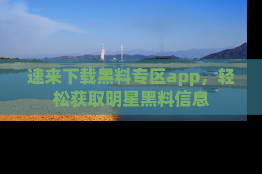 速来下载黑料专区app，轻松获取明星黑料信息