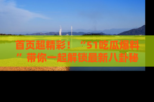 首页超精彩！“51吃瓜爆料”带你一起解锁最新八卦秘闻！
