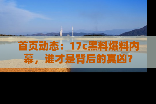 首页动态：17c黑料爆料内幕，谁才是背后的真凶？