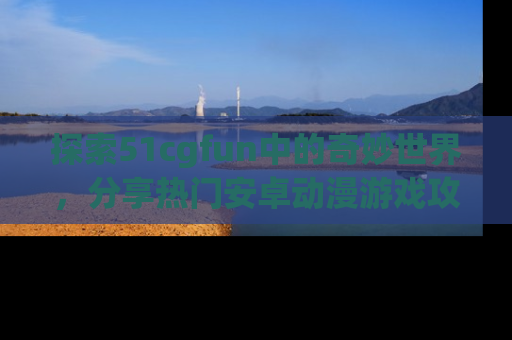探索51cgfun中的奇妙世界，分享热门安卓动漫游戏攻略！