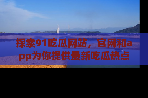 探索91吃瓜网站，官网和app为你提供最新吃瓜热点