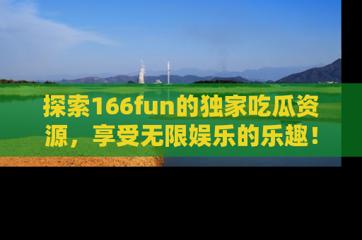 探索166fun的独家吃瓜资源,享受无限娱乐的乐趣!