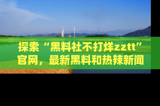 探索“黑料社不打烊zztt”官网，最新黑料和热辣新闻等你来发掘
