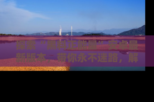 探索“黑料正能量”安卓最新版本，带你永不迷路，解锁无尽秘密！