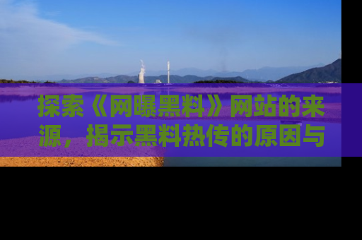 探索《网曝黑料》网站的来源，揭示黑料热传的原因与影响
