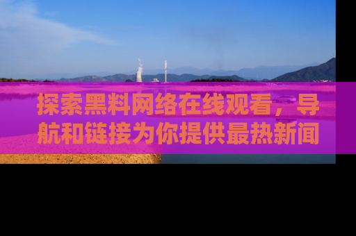 探索黑料网络在线观看,导航和链接为你提供最热新闻!
