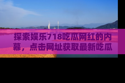 探索娱乐718吃瓜网红的内幕,点击网址获取最新吃瓜资讯。