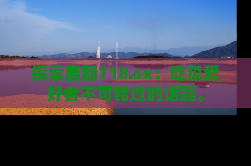 探索最新718.sx:吃瓜爱好者不可错过的话题。