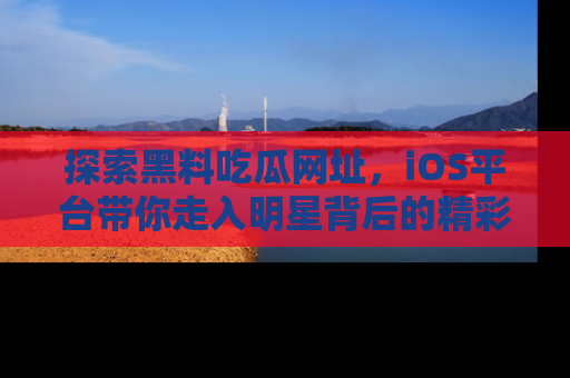 探索黑料吃瓜网址,iOS平台带你走入明星背后的精彩故事!