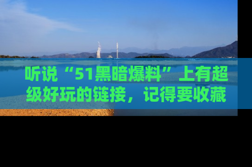 听说“51黑暗爆料”上有超级好玩的链接,记得要收藏哦!