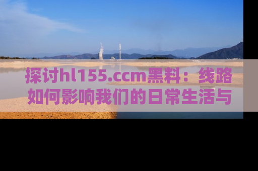 探讨hl155.ccm黑料:线路如何影响我们的日常生活与娱乐选择?