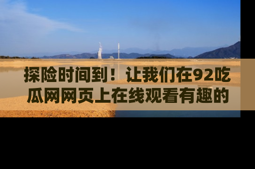 探险时间到!让我们在92吃瓜网网页上在线观看有趣的瓜,好奇的传送门等你来!