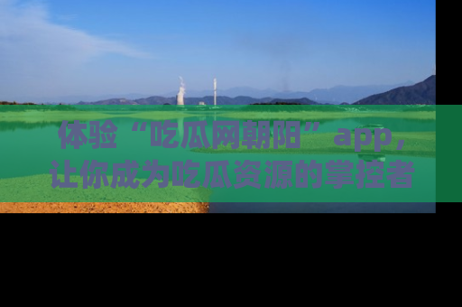 体验“吃瓜网朝阳”app,让你成为吃瓜资源的掌控者,独家资讯尽在掌握!