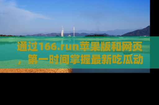 通过166.run苹果版和网页,第一时间掌握最新吃瓜动态!