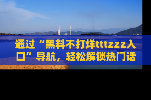 通过“黑料不打烊tttzzz入口”导航,轻松解锁热门话题及娱乐圈黑料内幕