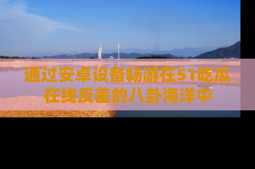 通过安卓设备畅游在51吃瓜在线反差的八卦海洋中
