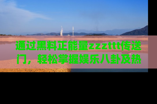 通过黑料正能量zzzttt传送门，轻松掌握娱乐八卦及热辣链接，不妨试试我们的app吧！