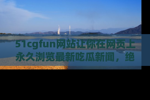 51cgfun网站让你在网页上永久浏览最新吃瓜新闻,绝不错过任何热点!