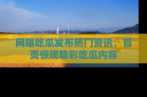 网曝吃瓜发布热门资讯,首页惊现精彩吃瓜内容