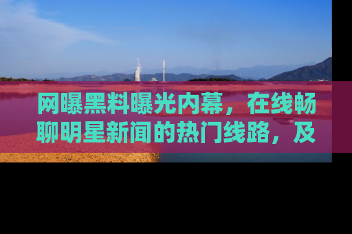 网曝黑料曝光内幕，在线畅聊明星新闻的热门线路，及时掌握最新消息！