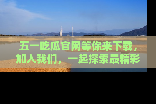 五一吃瓜官网等你来下载,加入我们,一起探索最精彩的吃瓜世界!