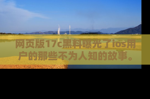 网页版17c黑料曝光了ios用户的那些不为人知的故事。