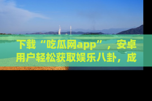 下载“吃瓜网app”,安卓用户轻松获取娱乐八卦,成为身边的知情达人!