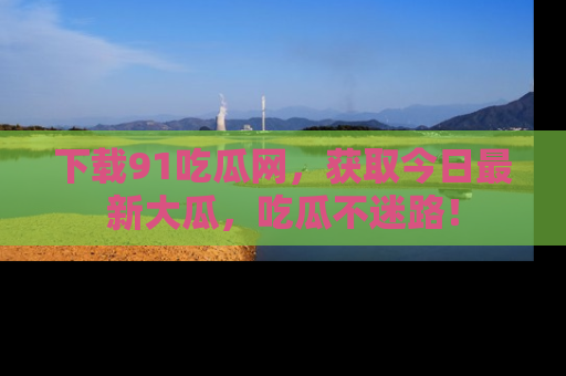 下载91吃瓜网,获取今日最新大瓜,吃瓜不迷路!