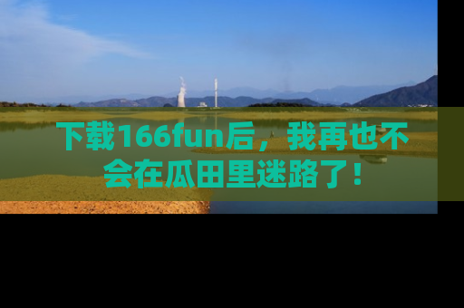 下载166fun后,我再也不会在瓜田里迷路了!